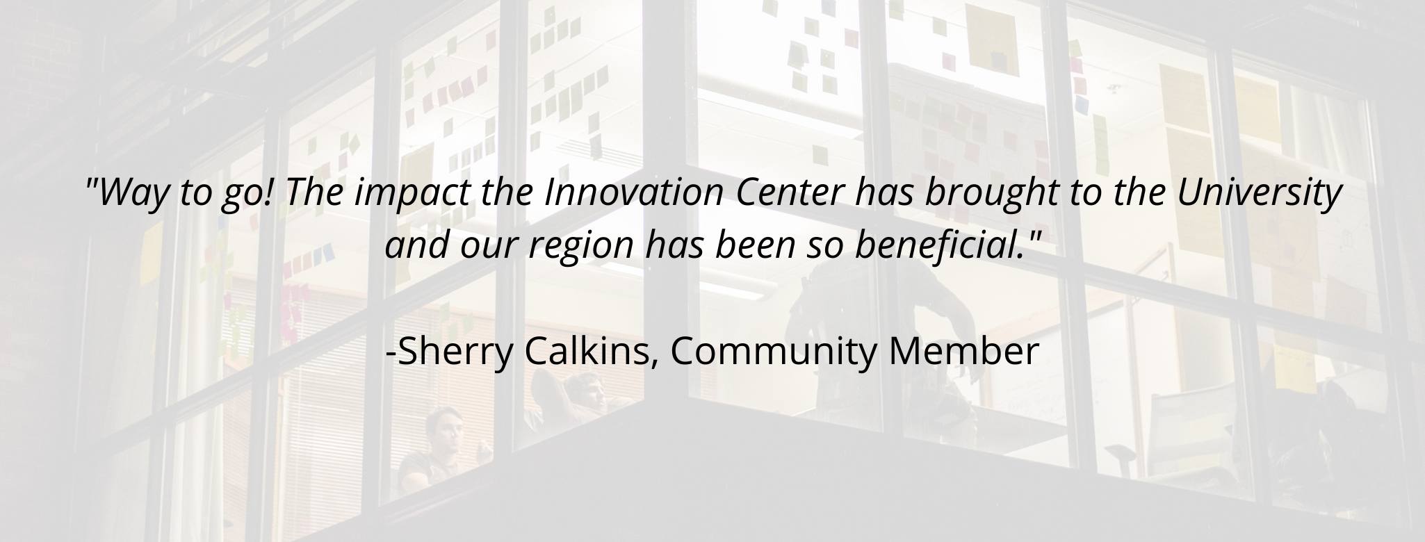 "Way to go! The impact the Innovation Center has brought to the University and our region has been so beneficial."  -Sherry Calkins, Community Member