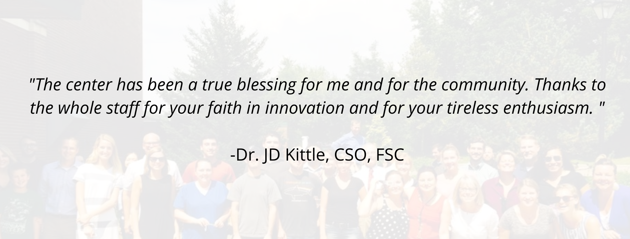 "The center has been a true blessing for me and for the community. Thanks to the whole staff for your faith in innovation and for your tireless enthusiasm. "  -Dr. JD Kittle, CSO, FSC