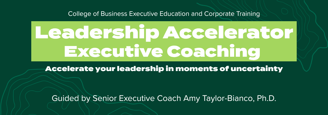 Dark green background with text College of Business Executive Education Corporate Training, Leadership Accelerator Executive Coaching, Accelerate your leadership in moments of uncertainty, Guided by Senior Executive Coach Amy Taylor-Bianco, Ph.D.